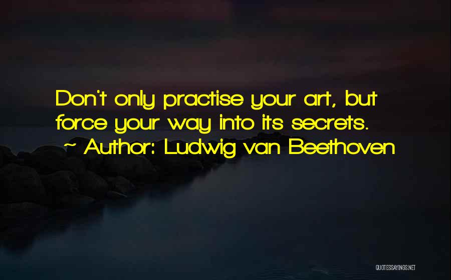 Ludwig Van Beethoven Quotes: Don't Only Practise Your Art, But Force Your Way Into Its Secrets.