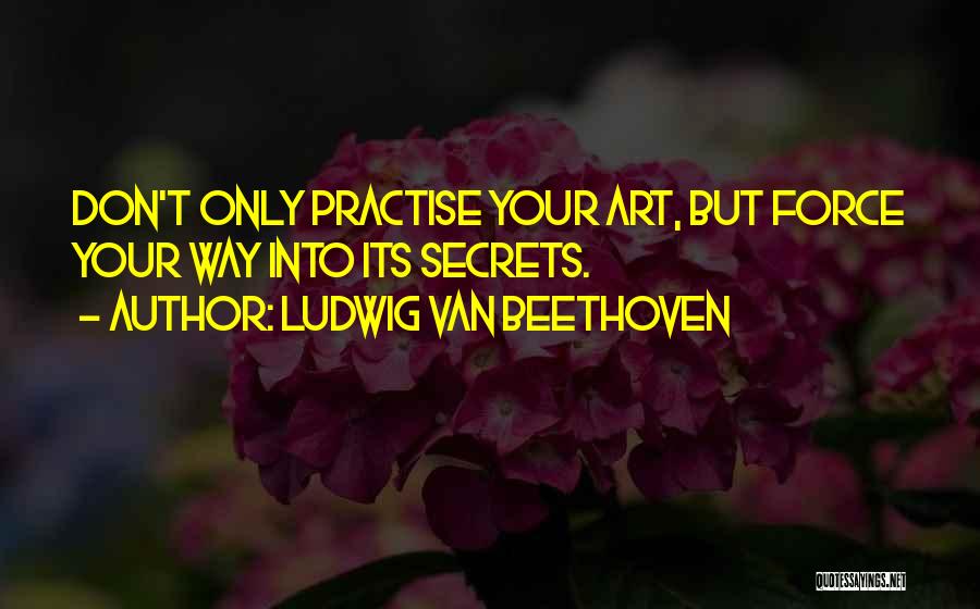 Ludwig Van Beethoven Quotes: Don't Only Practise Your Art, But Force Your Way Into Its Secrets.