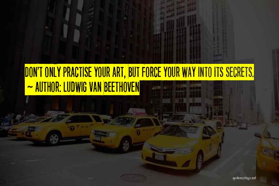 Ludwig Van Beethoven Quotes: Don't Only Practise Your Art, But Force Your Way Into Its Secrets.