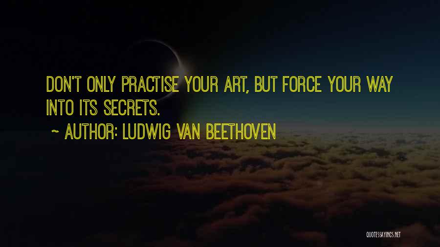 Ludwig Van Beethoven Quotes: Don't Only Practise Your Art, But Force Your Way Into Its Secrets.