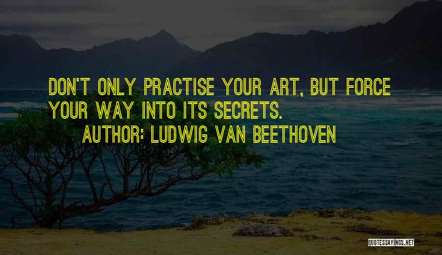 Ludwig Van Beethoven Quotes: Don't Only Practise Your Art, But Force Your Way Into Its Secrets.