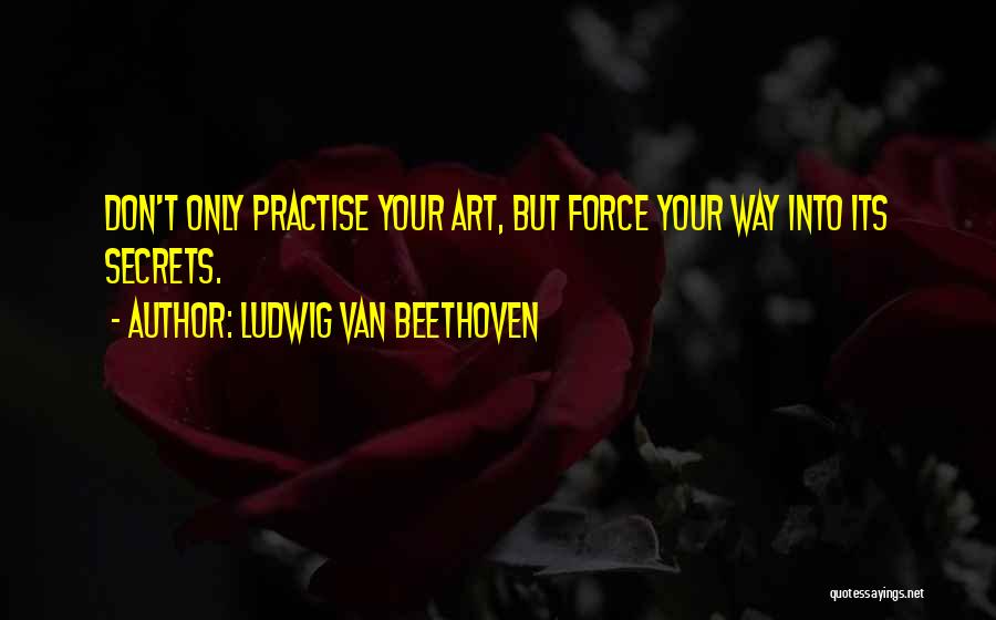 Ludwig Van Beethoven Quotes: Don't Only Practise Your Art, But Force Your Way Into Its Secrets.