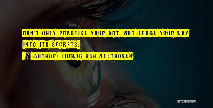 Ludwig Van Beethoven Quotes: Don't Only Practise Your Art, But Force Your Way Into Its Secrets.