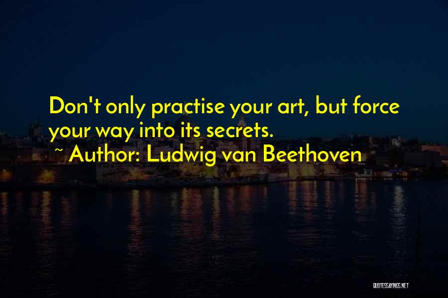Ludwig Van Beethoven Quotes: Don't Only Practise Your Art, But Force Your Way Into Its Secrets.