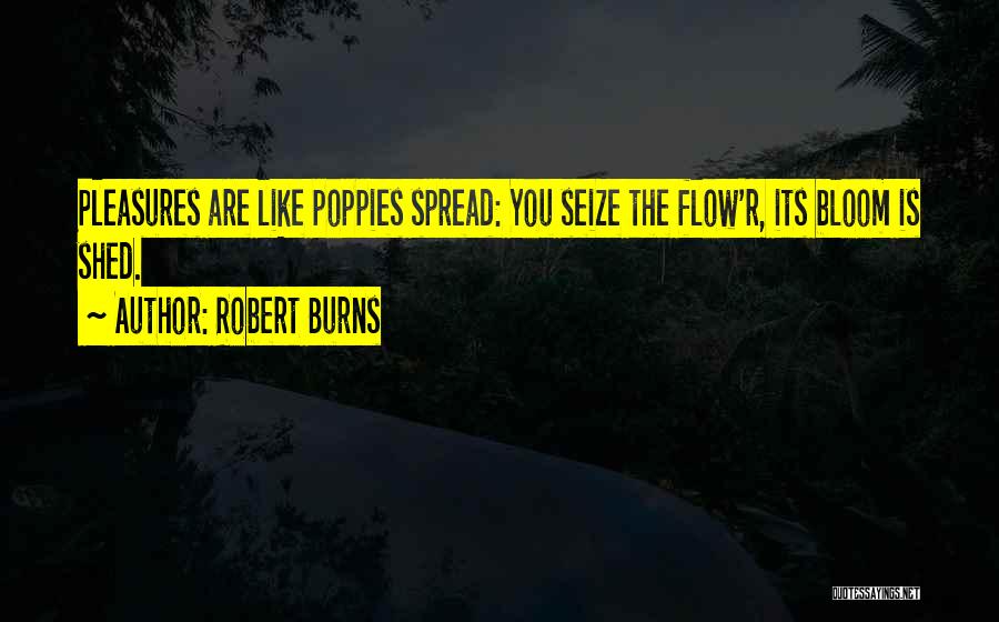 Robert Burns Quotes: Pleasures Are Like Poppies Spread: You Seize The Flow'r, Its Bloom Is Shed.