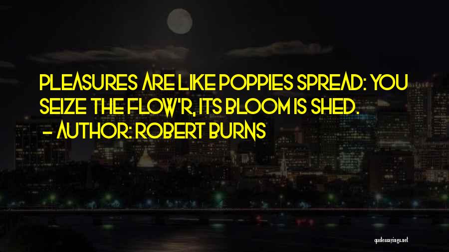 Robert Burns Quotes: Pleasures Are Like Poppies Spread: You Seize The Flow'r, Its Bloom Is Shed.