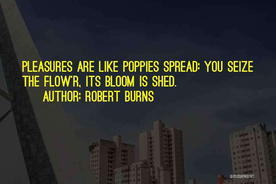 Robert Burns Quotes: Pleasures Are Like Poppies Spread: You Seize The Flow'r, Its Bloom Is Shed.
