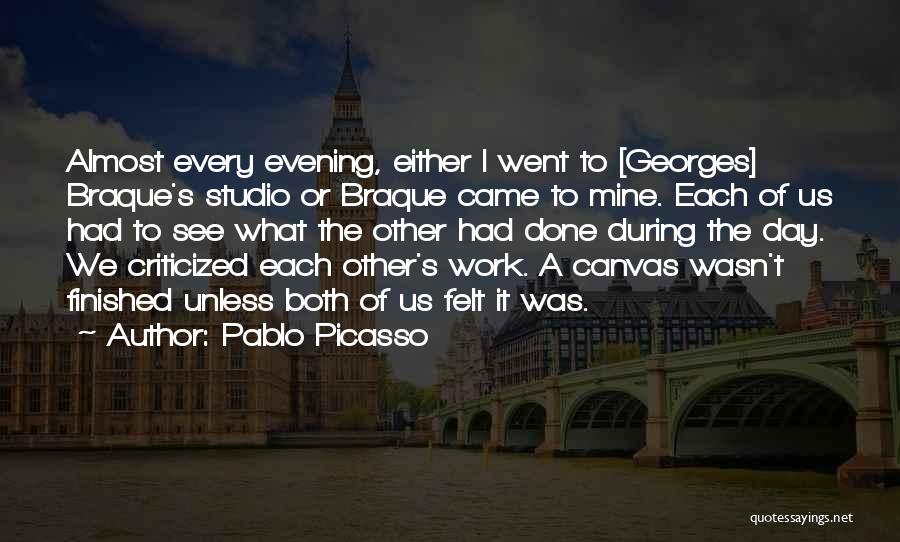Pablo Picasso Quotes: Almost Every Evening, Either I Went To [georges] Braque's Studio Or Braque Came To Mine. Each Of Us Had To