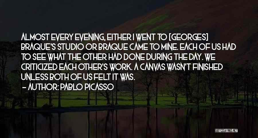 Pablo Picasso Quotes: Almost Every Evening, Either I Went To [georges] Braque's Studio Or Braque Came To Mine. Each Of Us Had To