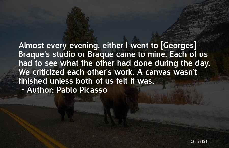 Pablo Picasso Quotes: Almost Every Evening, Either I Went To [georges] Braque's Studio Or Braque Came To Mine. Each Of Us Had To
