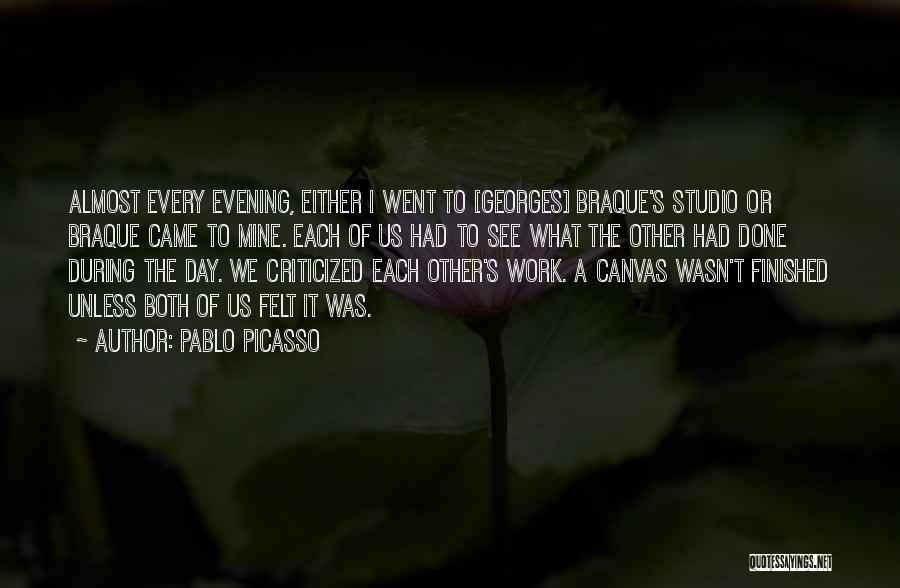 Pablo Picasso Quotes: Almost Every Evening, Either I Went To [georges] Braque's Studio Or Braque Came To Mine. Each Of Us Had To