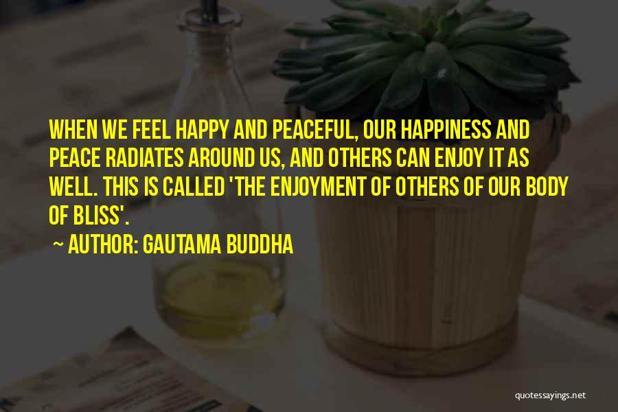 Gautama Buddha Quotes: When We Feel Happy And Peaceful, Our Happiness And Peace Radiates Around Us, And Others Can Enjoy It As Well.