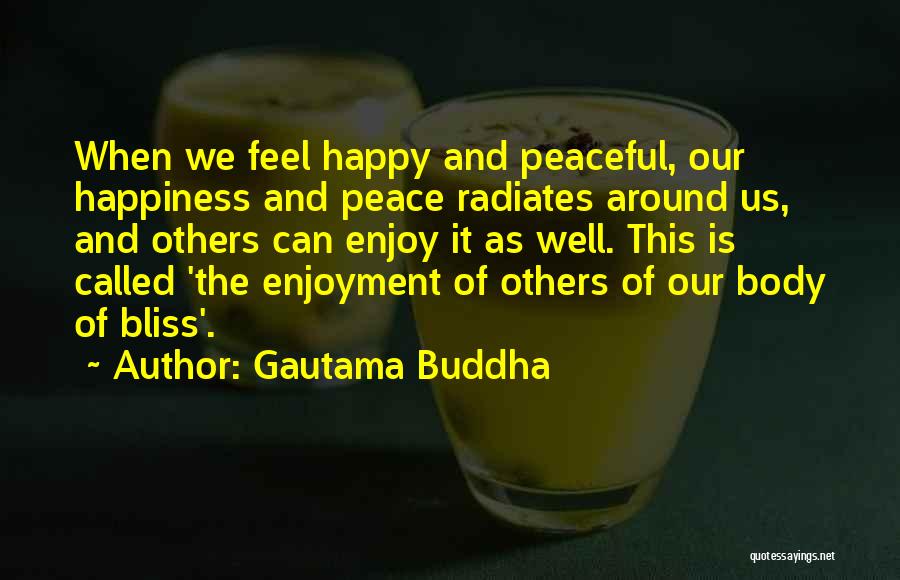 Gautama Buddha Quotes: When We Feel Happy And Peaceful, Our Happiness And Peace Radiates Around Us, And Others Can Enjoy It As Well.