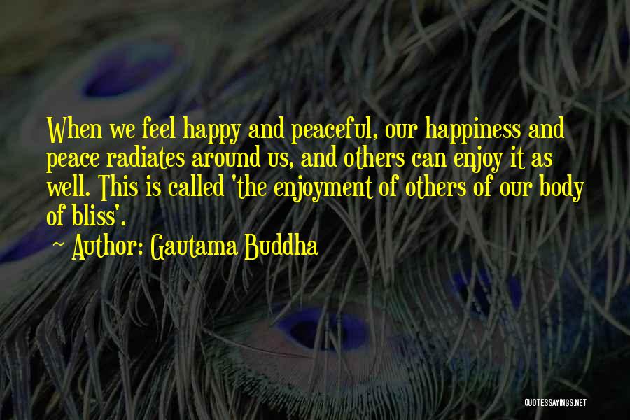 Gautama Buddha Quotes: When We Feel Happy And Peaceful, Our Happiness And Peace Radiates Around Us, And Others Can Enjoy It As Well.