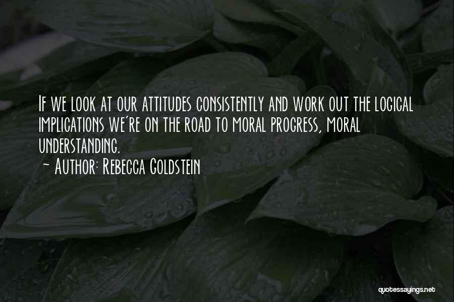 Rebecca Goldstein Quotes: If We Look At Our Attitudes Consistently And Work Out The Logical Implications We're On The Road To Moral Progress,