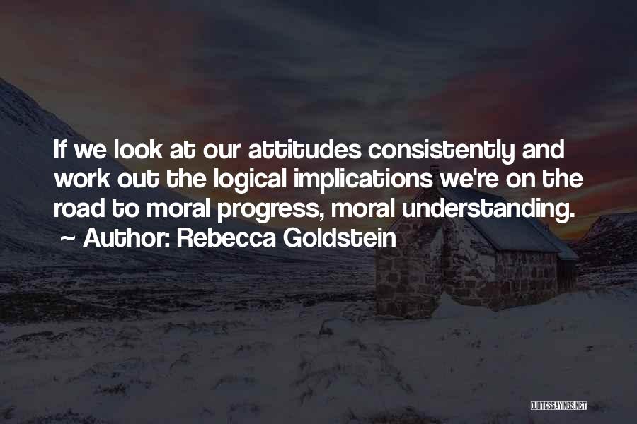Rebecca Goldstein Quotes: If We Look At Our Attitudes Consistently And Work Out The Logical Implications We're On The Road To Moral Progress,