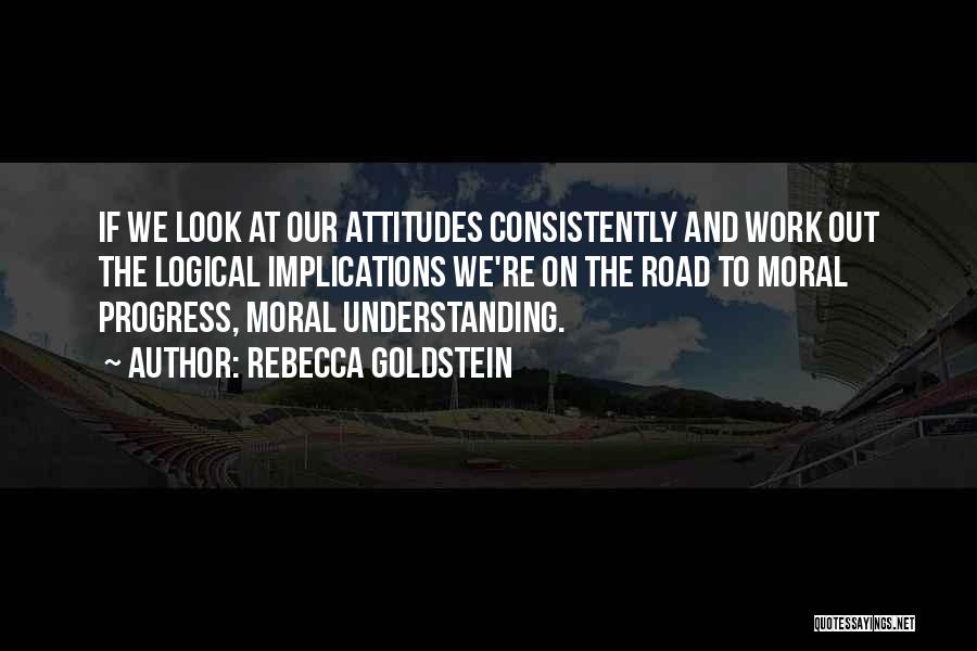 Rebecca Goldstein Quotes: If We Look At Our Attitudes Consistently And Work Out The Logical Implications We're On The Road To Moral Progress,