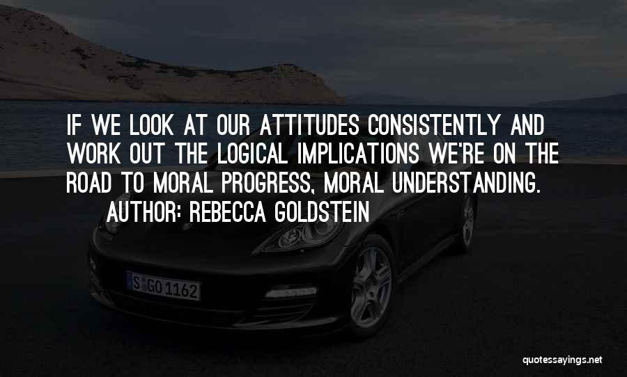Rebecca Goldstein Quotes: If We Look At Our Attitudes Consistently And Work Out The Logical Implications We're On The Road To Moral Progress,