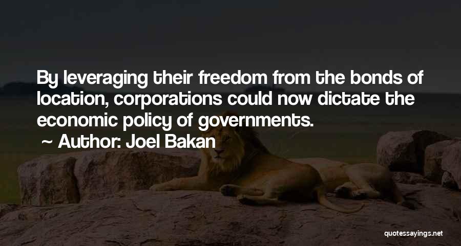 Joel Bakan Quotes: By Leveraging Their Freedom From The Bonds Of Location, Corporations Could Now Dictate The Economic Policy Of Governments.