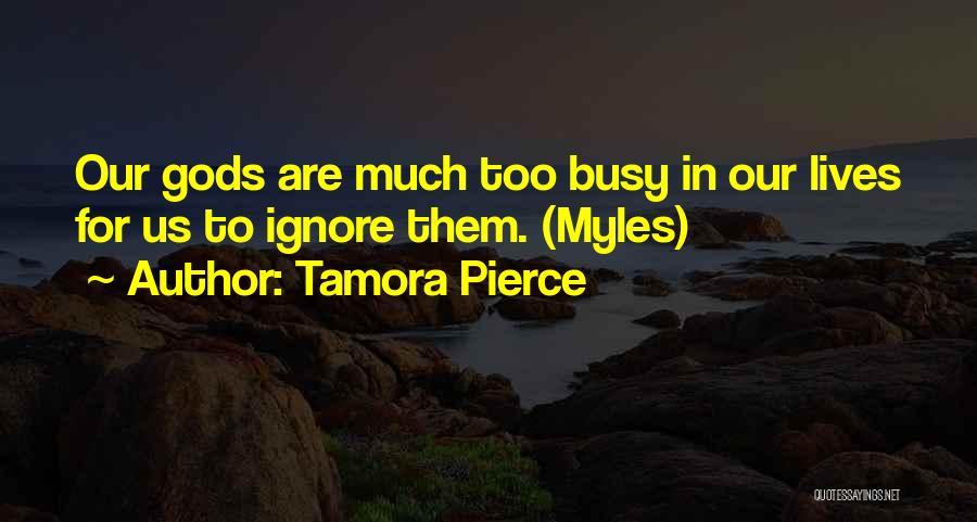 Tamora Pierce Quotes: Our Gods Are Much Too Busy In Our Lives For Us To Ignore Them. (myles)