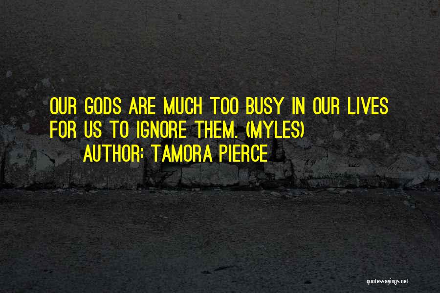 Tamora Pierce Quotes: Our Gods Are Much Too Busy In Our Lives For Us To Ignore Them. (myles)