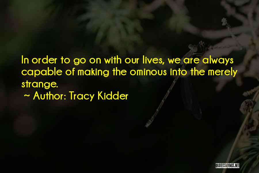 Tracy Kidder Quotes: In Order To Go On With Our Lives, We Are Always Capable Of Making The Ominous Into The Merely Strange.