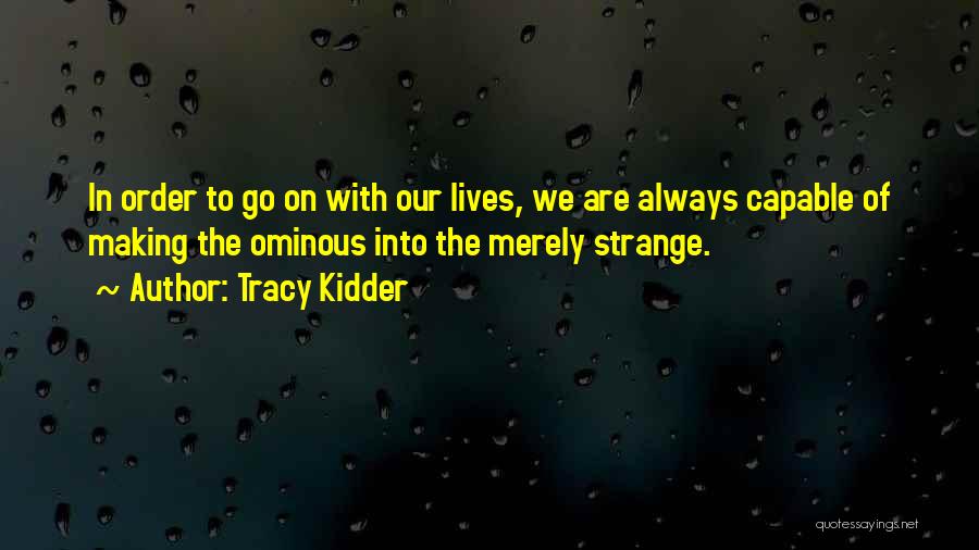 Tracy Kidder Quotes: In Order To Go On With Our Lives, We Are Always Capable Of Making The Ominous Into The Merely Strange.