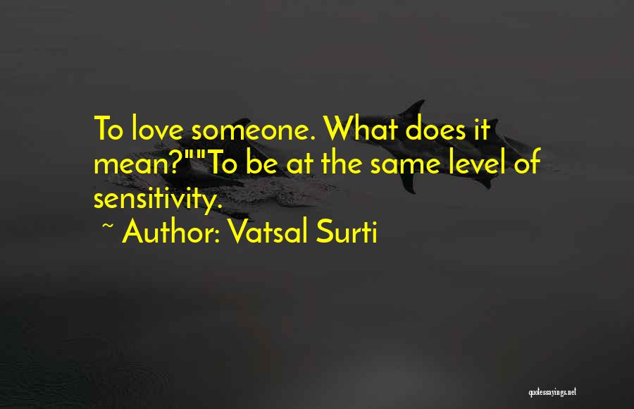 Vatsal Surti Quotes: To Love Someone. What Does It Mean?to Be At The Same Level Of Sensitivity.