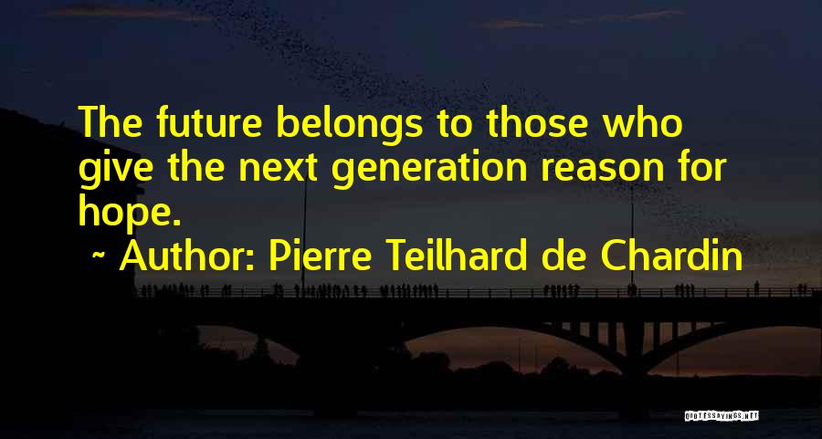 Pierre Teilhard De Chardin Quotes: The Future Belongs To Those Who Give The Next Generation Reason For Hope.