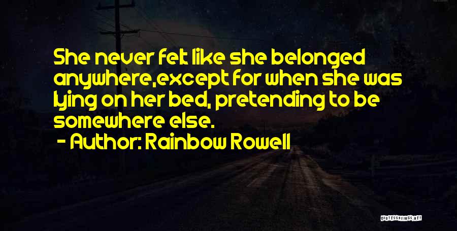Rainbow Rowell Quotes: She Never Felt Like She Belonged Anywhere,except For When She Was Lying On Her Bed, Pretending To Be Somewhere Else.