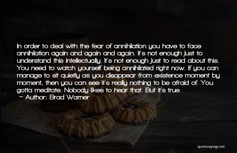 Brad Warner Quotes: In Order To Deal With The Fear Of Annihilation You Have To Face Annihilation Again And Again And Again. It's