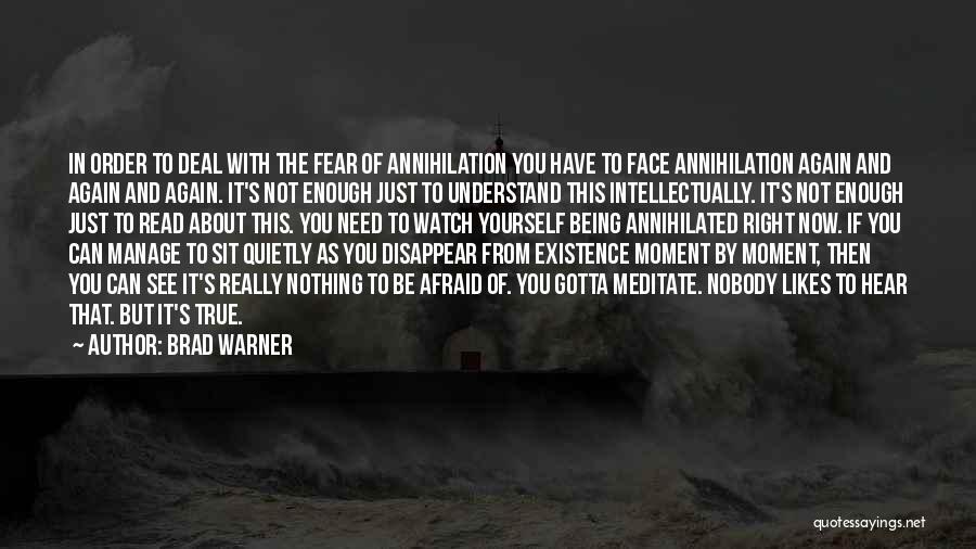 Brad Warner Quotes: In Order To Deal With The Fear Of Annihilation You Have To Face Annihilation Again And Again And Again. It's