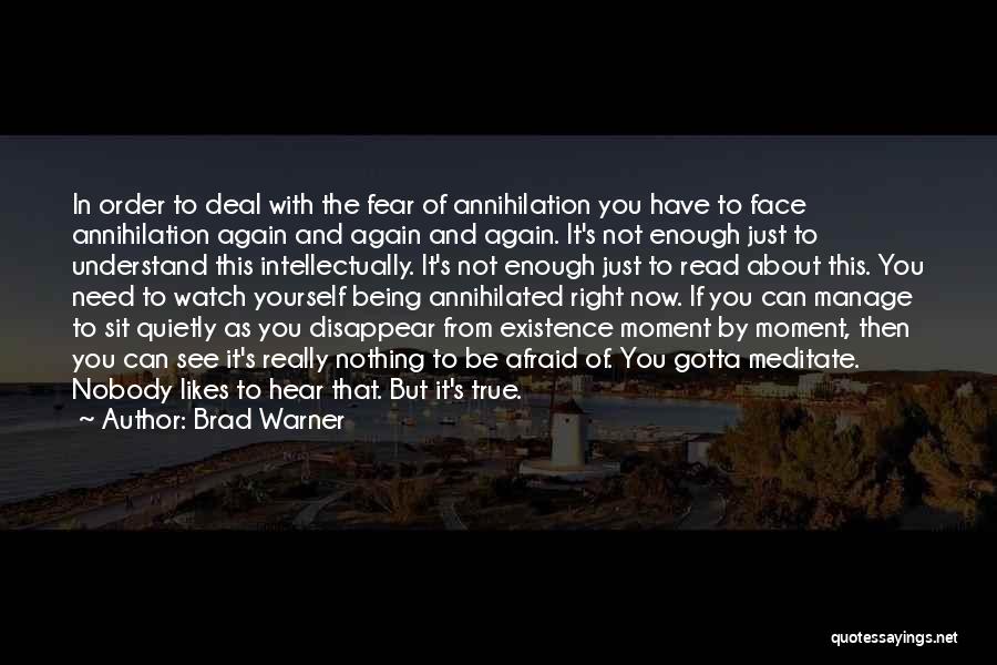 Brad Warner Quotes: In Order To Deal With The Fear Of Annihilation You Have To Face Annihilation Again And Again And Again. It's