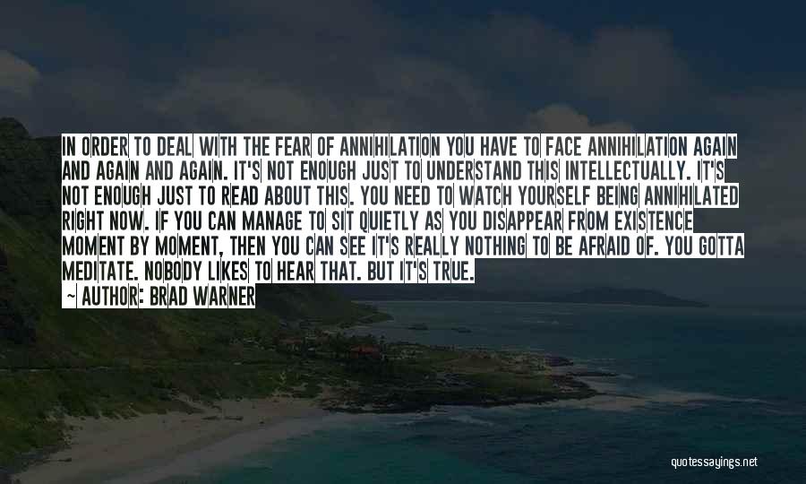 Brad Warner Quotes: In Order To Deal With The Fear Of Annihilation You Have To Face Annihilation Again And Again And Again. It's