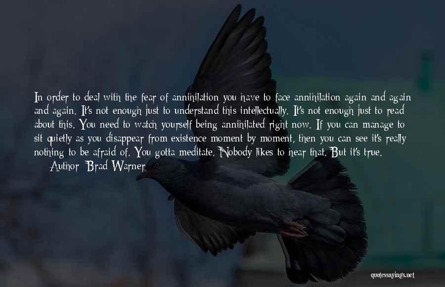 Brad Warner Quotes: In Order To Deal With The Fear Of Annihilation You Have To Face Annihilation Again And Again And Again. It's