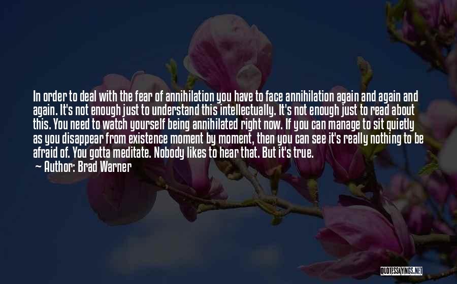 Brad Warner Quotes: In Order To Deal With The Fear Of Annihilation You Have To Face Annihilation Again And Again And Again. It's