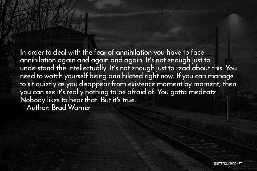 Brad Warner Quotes: In Order To Deal With The Fear Of Annihilation You Have To Face Annihilation Again And Again And Again. It's