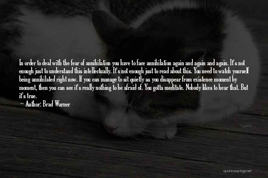 Brad Warner Quotes: In Order To Deal With The Fear Of Annihilation You Have To Face Annihilation Again And Again And Again. It's