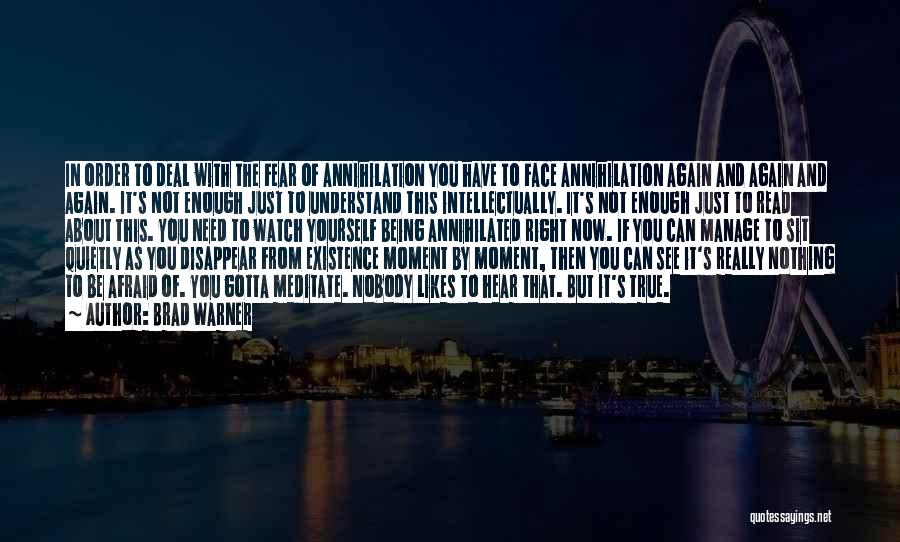 Brad Warner Quotes: In Order To Deal With The Fear Of Annihilation You Have To Face Annihilation Again And Again And Again. It's