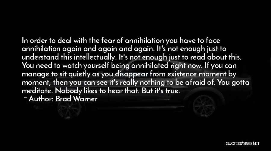 Brad Warner Quotes: In Order To Deal With The Fear Of Annihilation You Have To Face Annihilation Again And Again And Again. It's