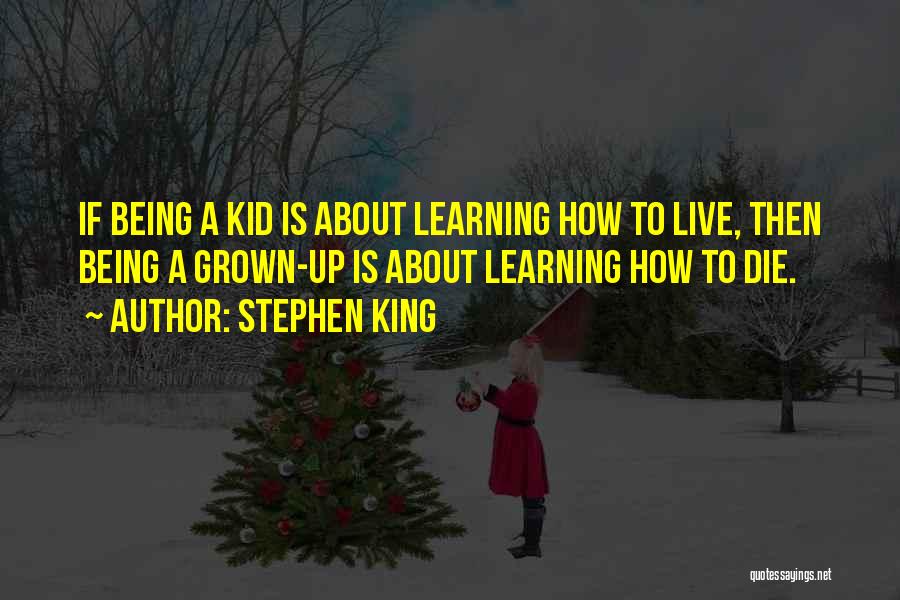 Stephen King Quotes: If Being A Kid Is About Learning How To Live, Then Being A Grown-up Is About Learning How To Die.