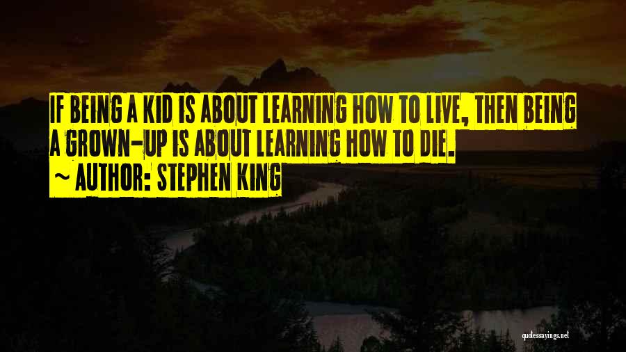 Stephen King Quotes: If Being A Kid Is About Learning How To Live, Then Being A Grown-up Is About Learning How To Die.