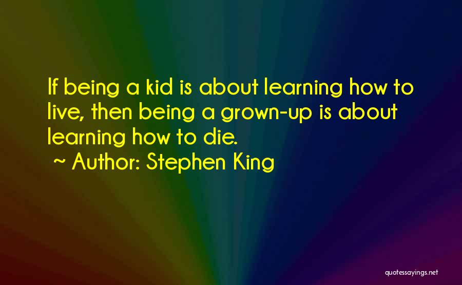 Stephen King Quotes: If Being A Kid Is About Learning How To Live, Then Being A Grown-up Is About Learning How To Die.