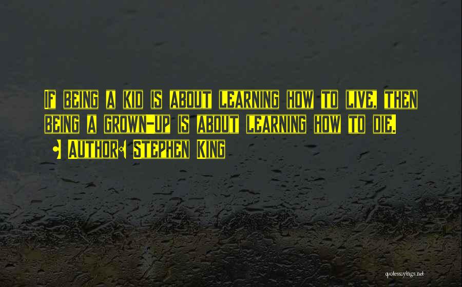 Stephen King Quotes: If Being A Kid Is About Learning How To Live, Then Being A Grown-up Is About Learning How To Die.