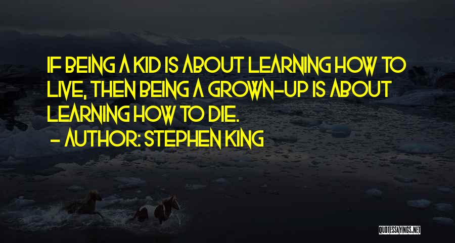 Stephen King Quotes: If Being A Kid Is About Learning How To Live, Then Being A Grown-up Is About Learning How To Die.
