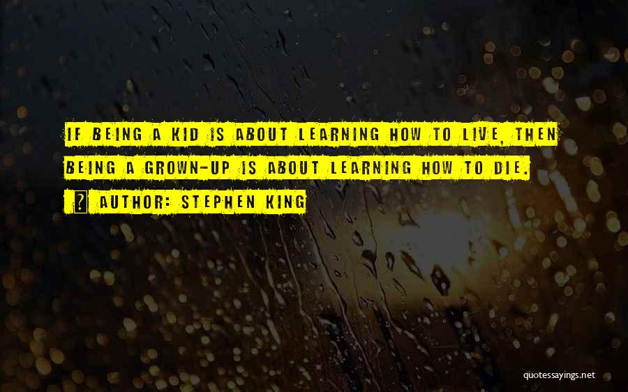 Stephen King Quotes: If Being A Kid Is About Learning How To Live, Then Being A Grown-up Is About Learning How To Die.