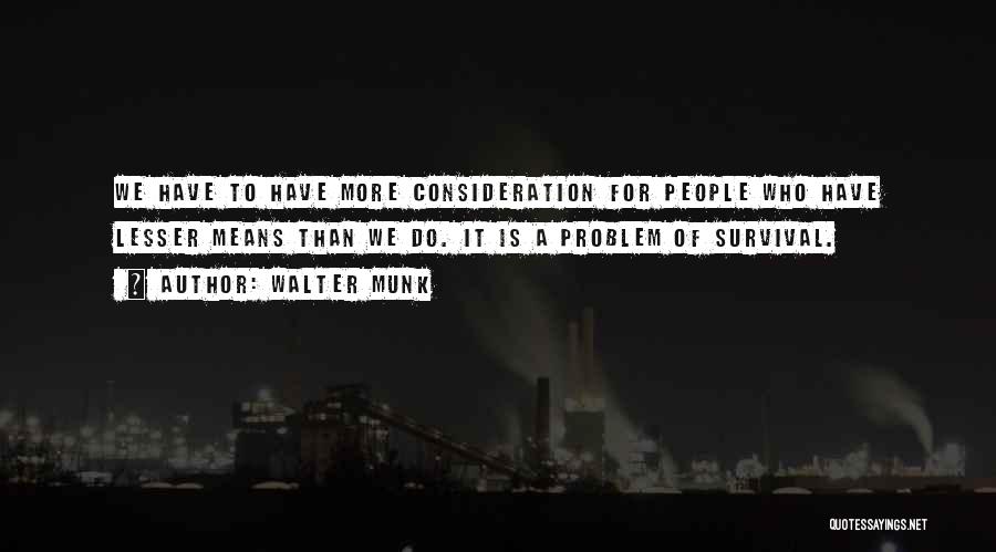 Walter Munk Quotes: We Have To Have More Consideration For People Who Have Lesser Means Than We Do. It Is A Problem Of