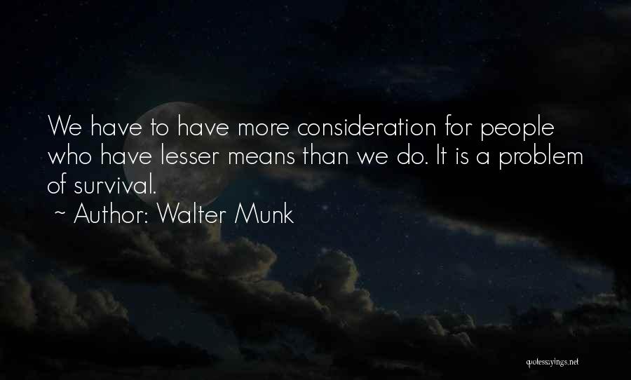 Walter Munk Quotes: We Have To Have More Consideration For People Who Have Lesser Means Than We Do. It Is A Problem Of