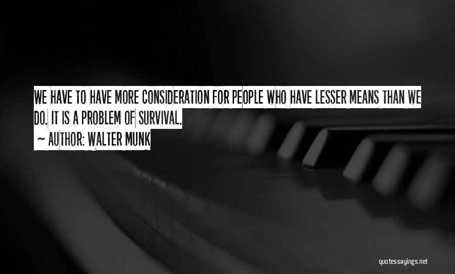 Walter Munk Quotes: We Have To Have More Consideration For People Who Have Lesser Means Than We Do. It Is A Problem Of