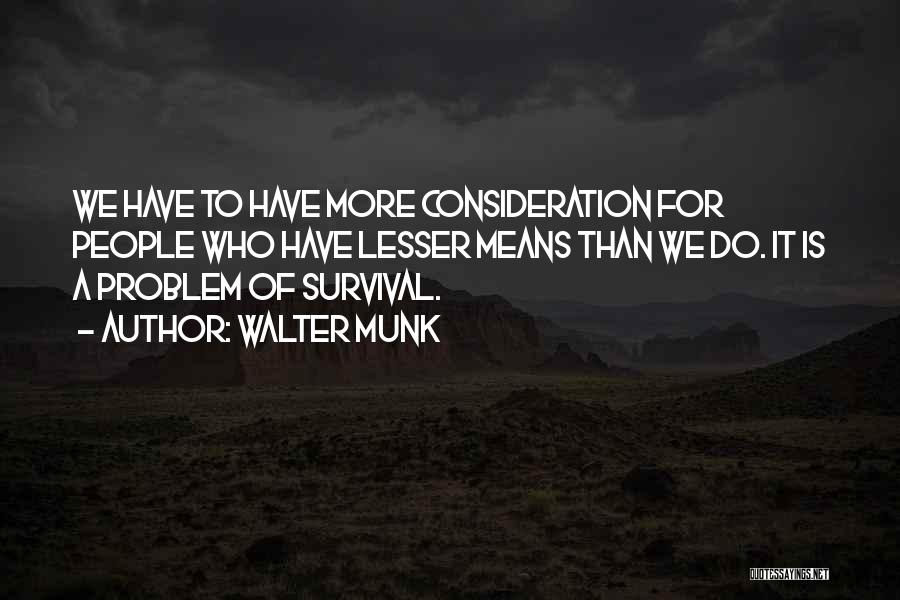 Walter Munk Quotes: We Have To Have More Consideration For People Who Have Lesser Means Than We Do. It Is A Problem Of